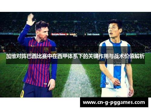 加维对阵巴西比赛中在西甲体系下的关键作用与战术价值解析