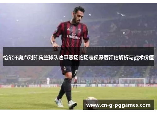 恰尔汗奥卢对阵荷兰球队法甲赛场临场表现深度评估解析与战术价值