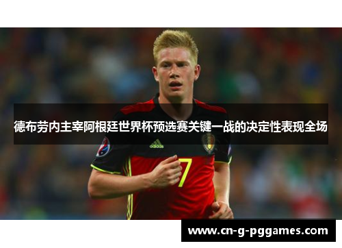 德布劳内主宰阿根廷世界杯预选赛关键一战的决定性表现全场