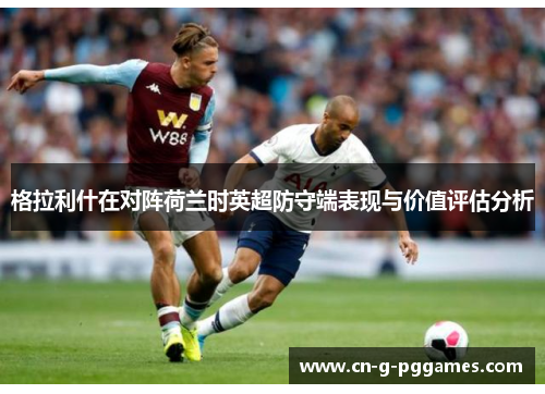 格拉利什在对阵荷兰时英超防守端表现与价值评估分析