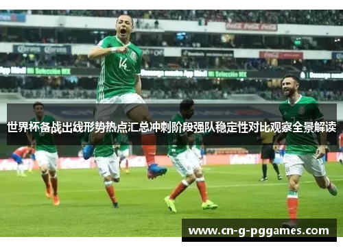 世界杯备战出线形势热点汇总冲刺阶段强队稳定性对比观察全景解读
