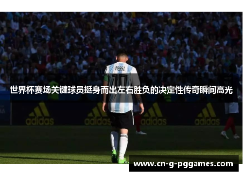 世界杯赛场关键球员挺身而出左右胜负的决定性传奇瞬间高光