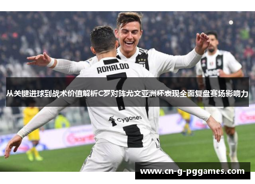 从关键进球到战术价值解析C罗对阵尤文亚洲杯表现全面复盘赛场影响力
