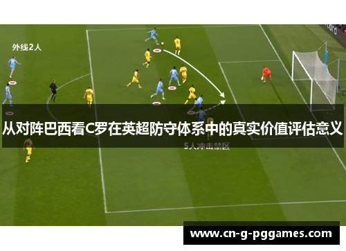 从对阵巴西看C罗在英超防守体系中的真实价值评估意义