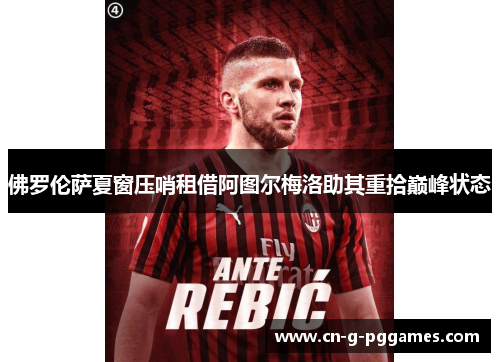 佛罗伦萨夏窗压哨租借阿图尔梅洛助其重拾巅峰状态