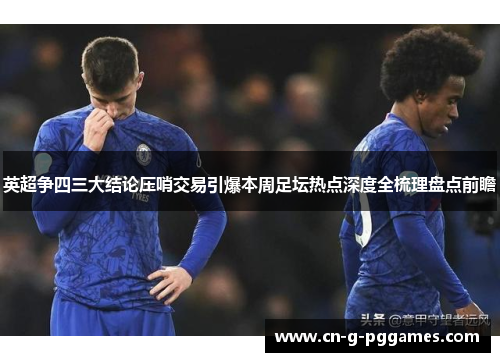 英超争四三大结论压哨交易引爆本周足坛热点深度全梳理盘点前瞻