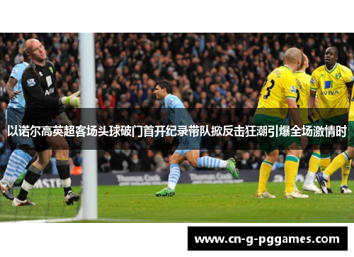 以诺尔高英超客场头球破门首开纪录带队掀反击狂潮引爆全场激情时