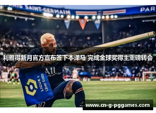 利雅得新月官方宣布签下本泽马 完成金球奖得主重磅转会