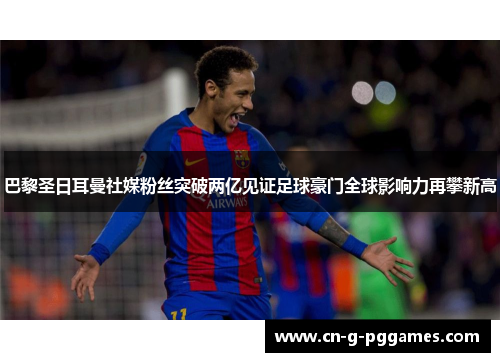 巴黎圣日耳曼社媒粉丝突破两亿见证足球豪门全球影响力再攀新高