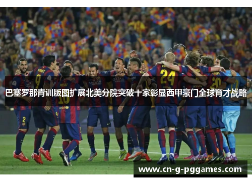 巴塞罗那青训版图扩展北美分院突破十家彰显西甲豪门全球育才战略