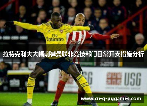 拉特克利夫大幅削减曼联非竞技部门日常开支措施分析