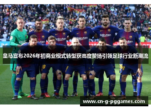 皇马宣布2026年初商业模式转型获高度赞扬引领足球行业新潮流