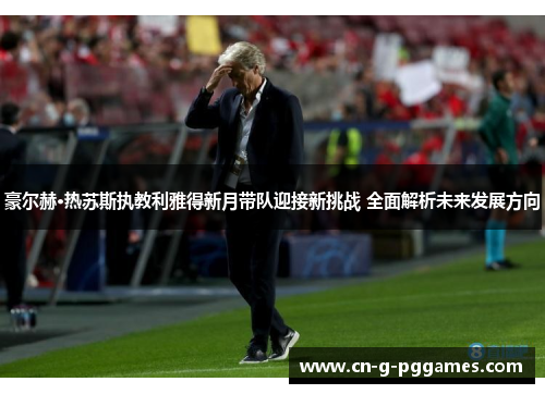 豪尔赫·热苏斯执教利雅得新月带队迎接新挑战 全面解析未来发展方向