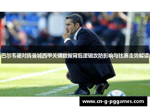 巴尔韦德对阵曼城西甲关键数据背后逻辑攻防影响与比赛走势解读