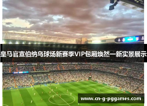 皇马官宣伯纳乌球场新赛季VIP包厢焕然一新实景展示